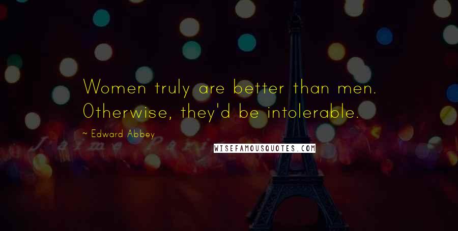 Edward Abbey Quotes: Women truly are better than men. Otherwise, they'd be intolerable.