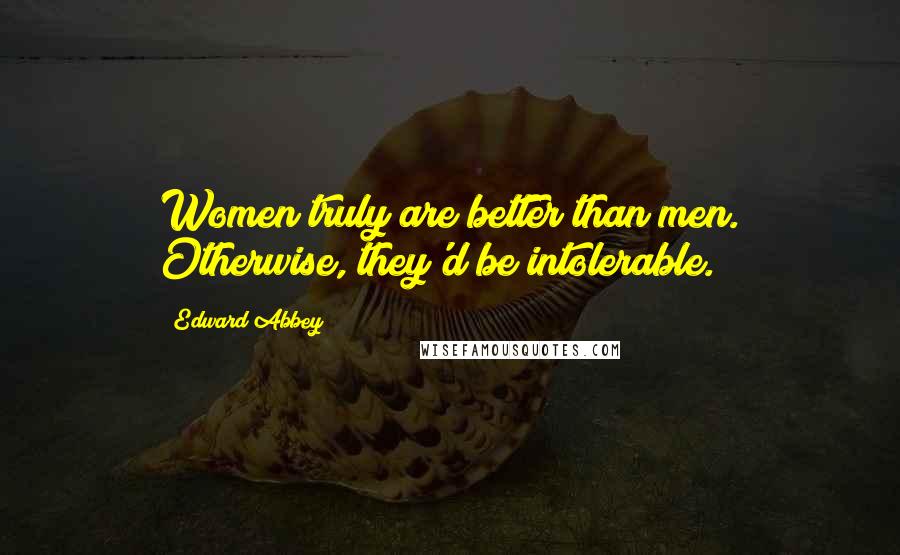 Edward Abbey Quotes: Women truly are better than men. Otherwise, they'd be intolerable.