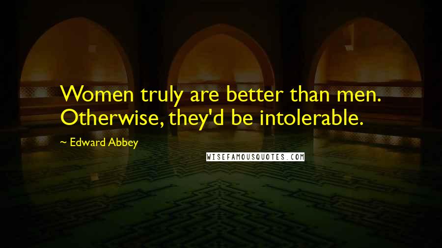 Edward Abbey Quotes: Women truly are better than men. Otherwise, they'd be intolerable.