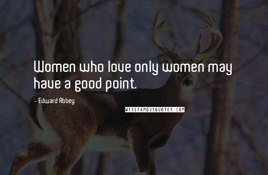 Edward Abbey Quotes: Women who love only women may have a good point.