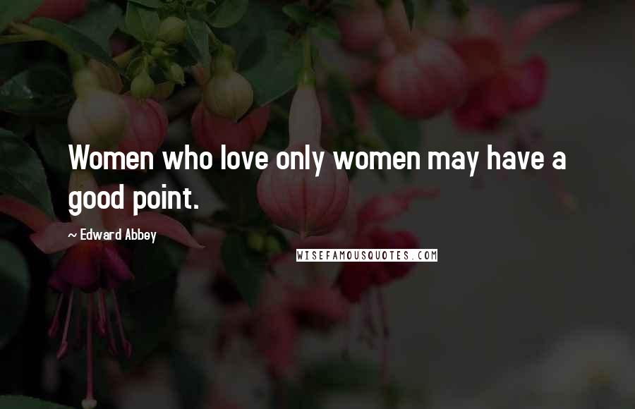 Edward Abbey Quotes: Women who love only women may have a good point.