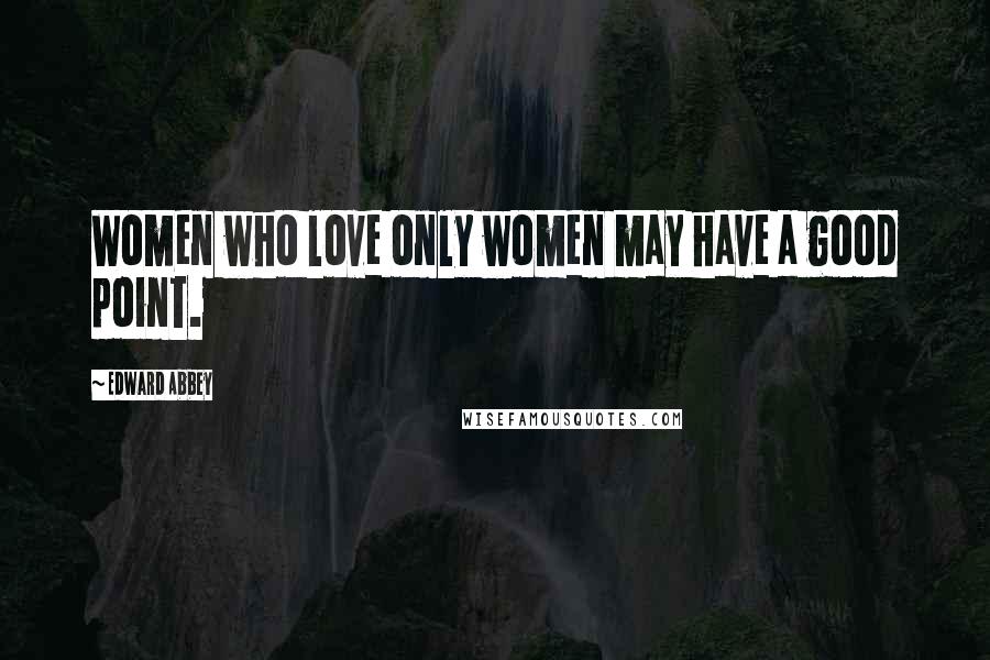 Edward Abbey Quotes: Women who love only women may have a good point.