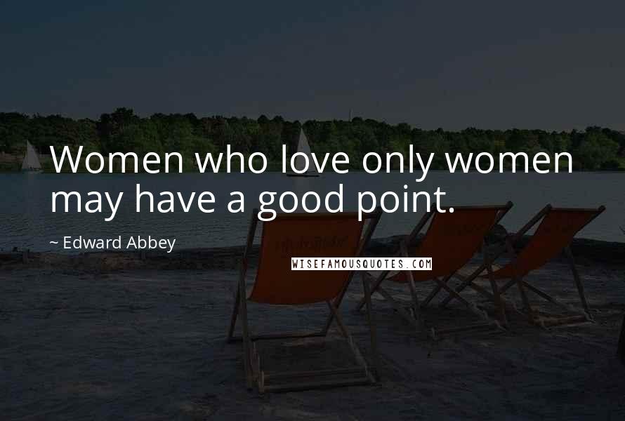 Edward Abbey Quotes: Women who love only women may have a good point.