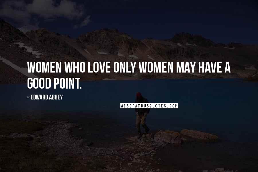 Edward Abbey Quotes: Women who love only women may have a good point.