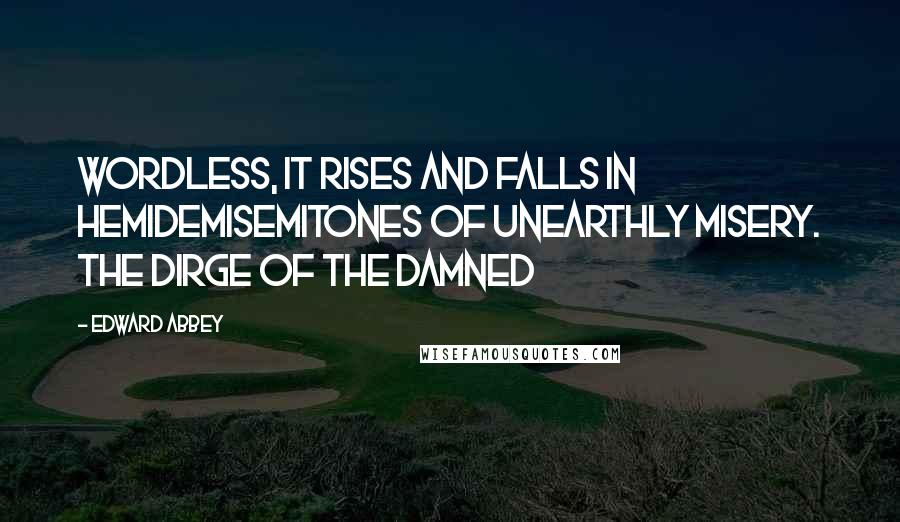 Edward Abbey Quotes: Wordless, it rises and falls in hemidemisemitones of unearthly misery. The dirge of the damned