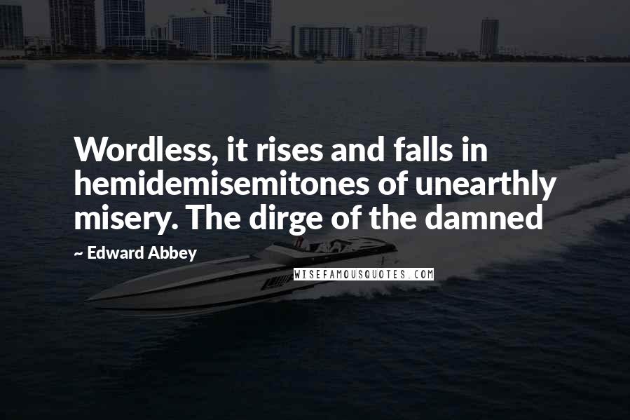 Edward Abbey Quotes: Wordless, it rises and falls in hemidemisemitones of unearthly misery. The dirge of the damned