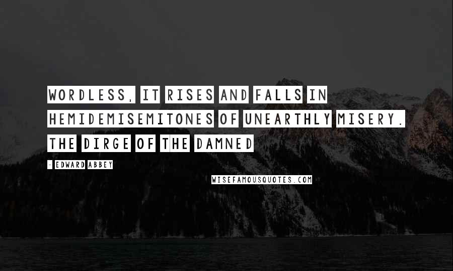 Edward Abbey Quotes: Wordless, it rises and falls in hemidemisemitones of unearthly misery. The dirge of the damned