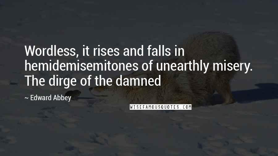 Edward Abbey Quotes: Wordless, it rises and falls in hemidemisemitones of unearthly misery. The dirge of the damned