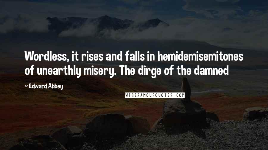 Edward Abbey Quotes: Wordless, it rises and falls in hemidemisemitones of unearthly misery. The dirge of the damned