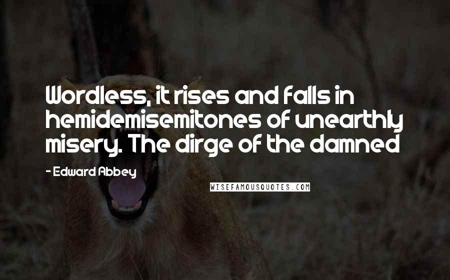Edward Abbey Quotes: Wordless, it rises and falls in hemidemisemitones of unearthly misery. The dirge of the damned