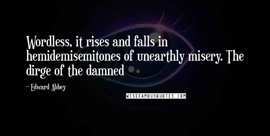 Edward Abbey Quotes: Wordless, it rises and falls in hemidemisemitones of unearthly misery. The dirge of the damned