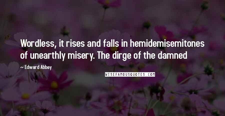Edward Abbey Quotes: Wordless, it rises and falls in hemidemisemitones of unearthly misery. The dirge of the damned