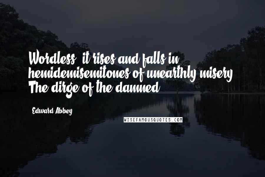 Edward Abbey Quotes: Wordless, it rises and falls in hemidemisemitones of unearthly misery. The dirge of the damned
