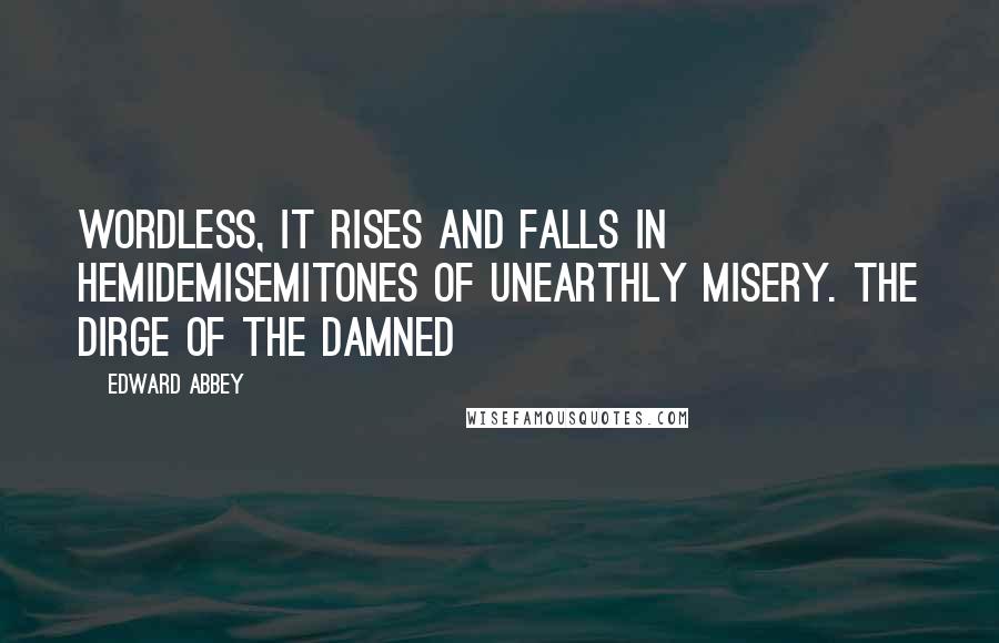 Edward Abbey Quotes: Wordless, it rises and falls in hemidemisemitones of unearthly misery. The dirge of the damned