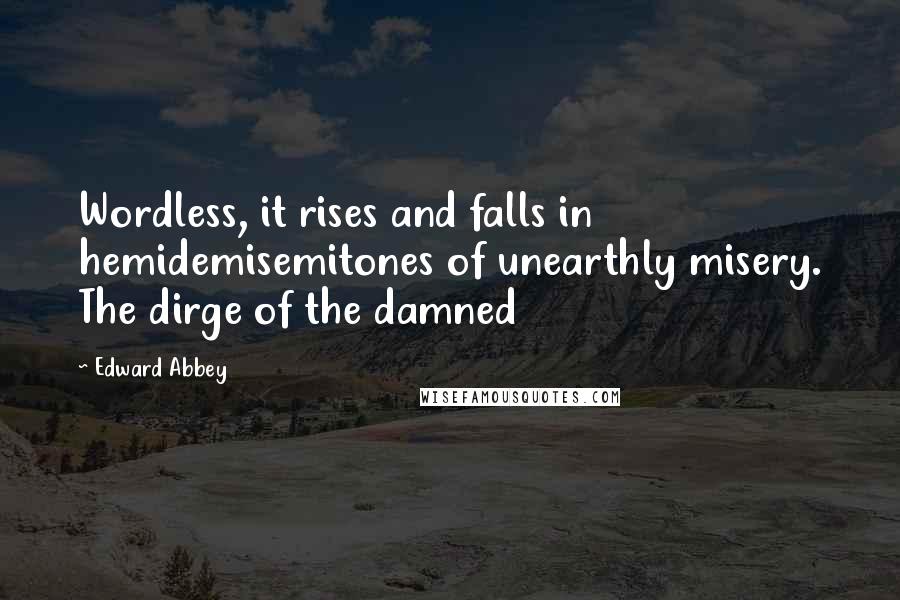 Edward Abbey Quotes: Wordless, it rises and falls in hemidemisemitones of unearthly misery. The dirge of the damned