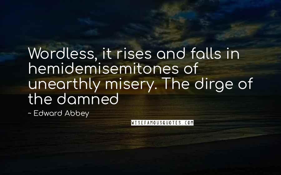 Edward Abbey Quotes: Wordless, it rises and falls in hemidemisemitones of unearthly misery. The dirge of the damned