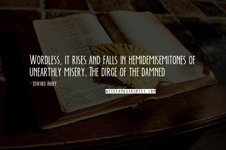 Edward Abbey Quotes: Wordless, it rises and falls in hemidemisemitones of unearthly misery. The dirge of the damned