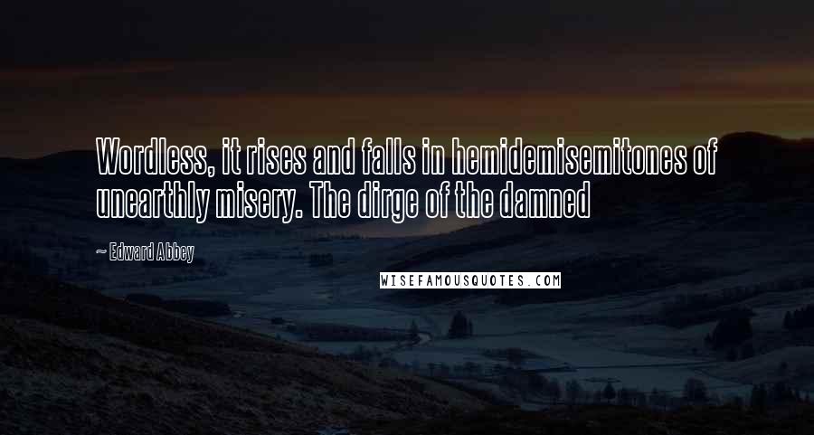 Edward Abbey Quotes: Wordless, it rises and falls in hemidemisemitones of unearthly misery. The dirge of the damned
