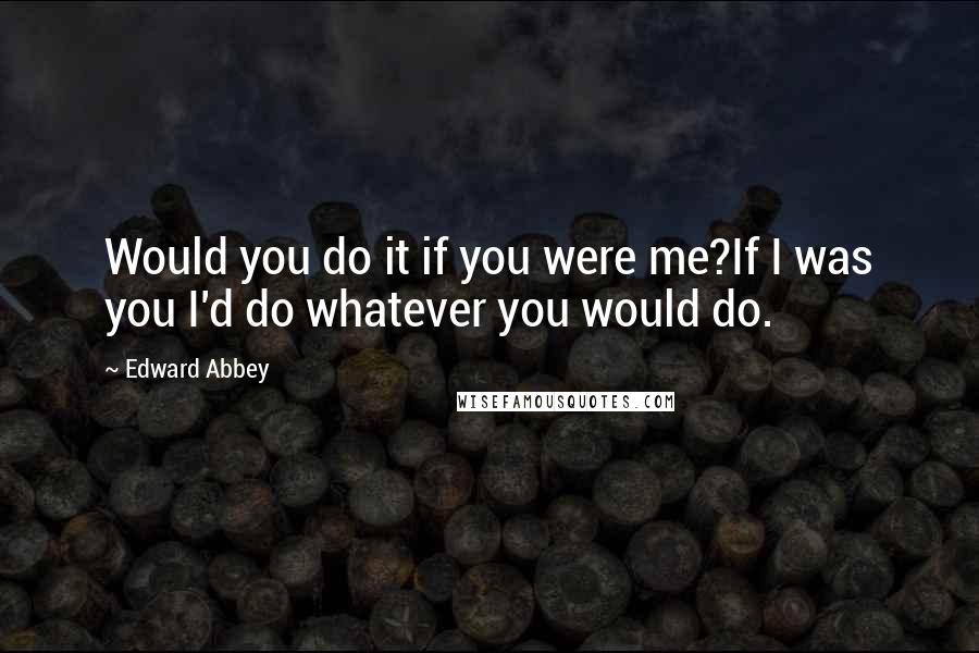 Edward Abbey Quotes: Would you do it if you were me?If I was you I'd do whatever you would do.