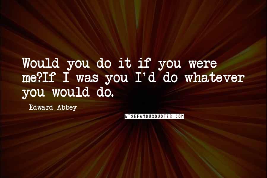 Edward Abbey Quotes: Would you do it if you were me?If I was you I'd do whatever you would do.