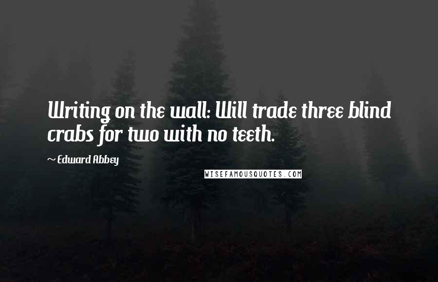 Edward Abbey Quotes: Writing on the wall: Will trade three blind crabs for two with no teeth.