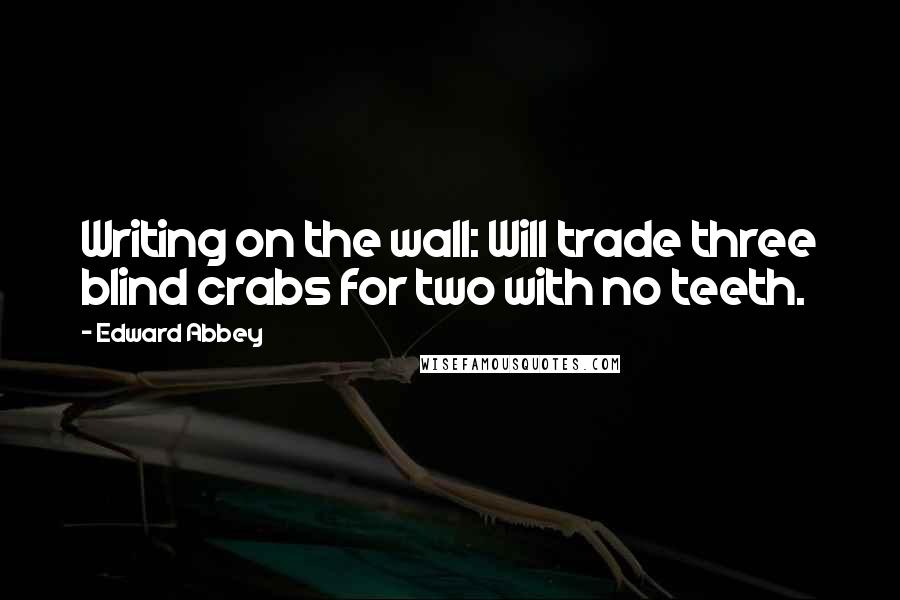 Edward Abbey Quotes: Writing on the wall: Will trade three blind crabs for two with no teeth.