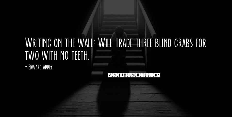 Edward Abbey Quotes: Writing on the wall: Will trade three blind crabs for two with no teeth.