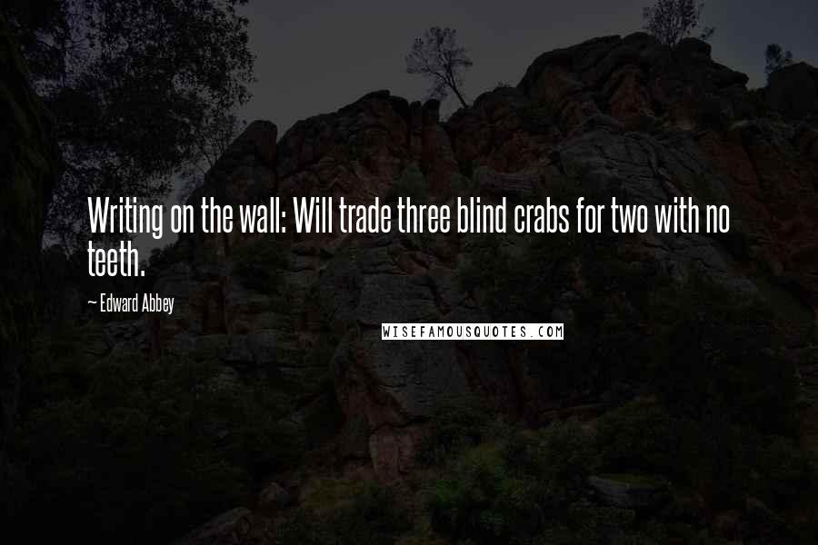 Edward Abbey Quotes: Writing on the wall: Will trade three blind crabs for two with no teeth.