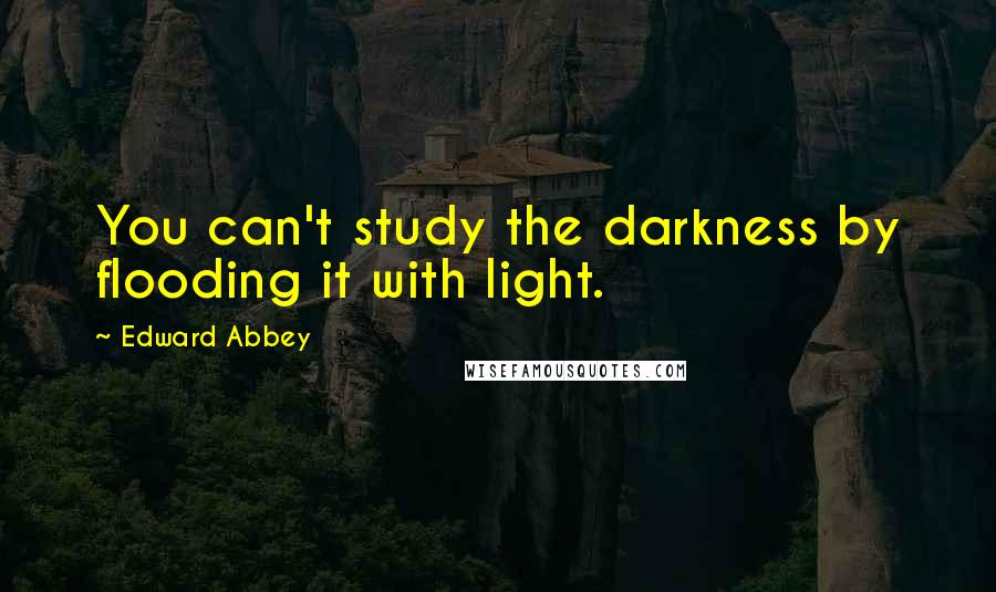 Edward Abbey Quotes: You can't study the darkness by flooding it with light.