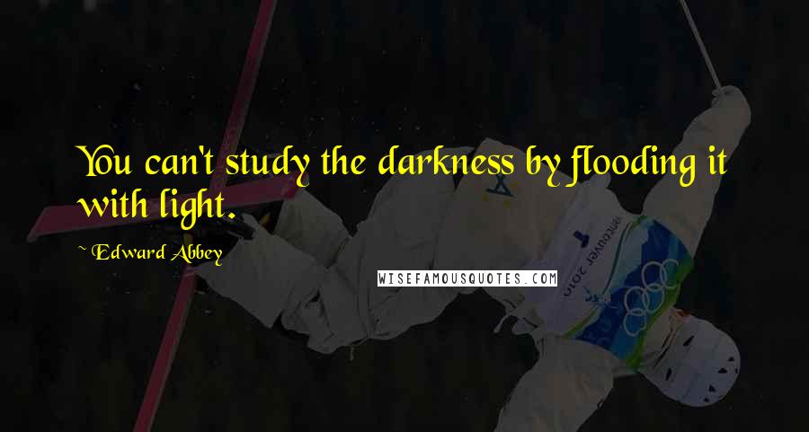 Edward Abbey Quotes: You can't study the darkness by flooding it with light.