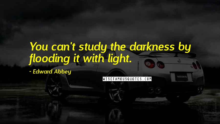 Edward Abbey Quotes: You can't study the darkness by flooding it with light.