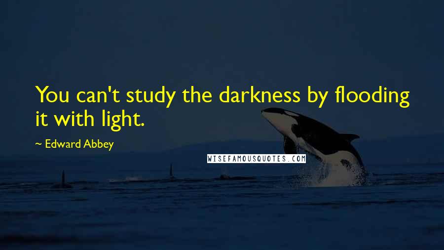 Edward Abbey Quotes: You can't study the darkness by flooding it with light.