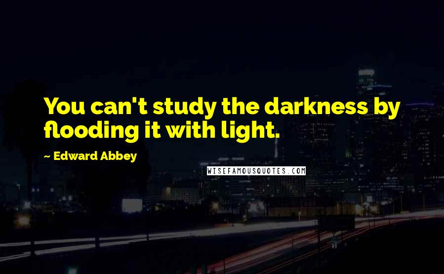 Edward Abbey Quotes: You can't study the darkness by flooding it with light.