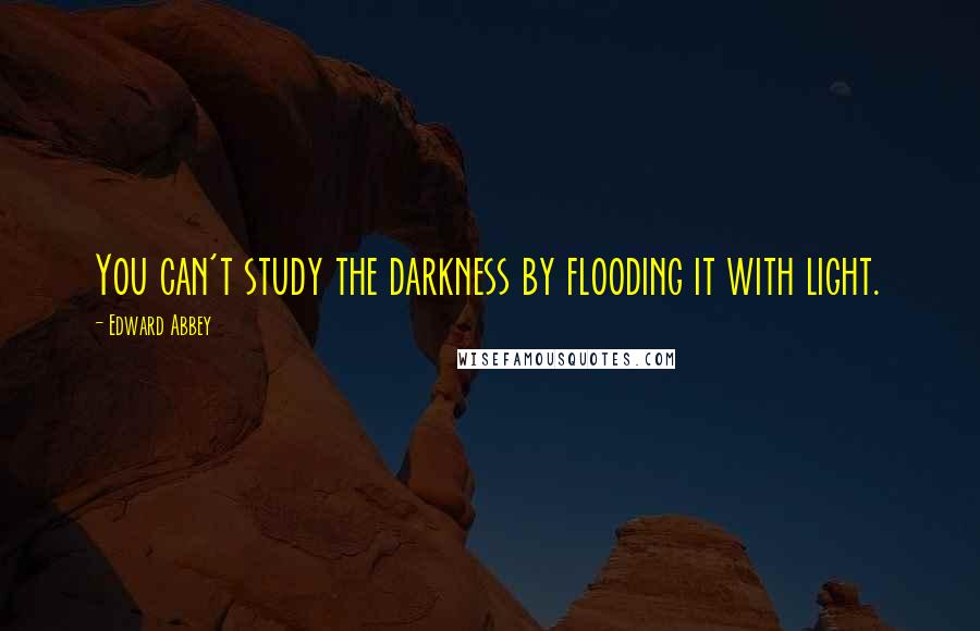 Edward Abbey Quotes: You can't study the darkness by flooding it with light.