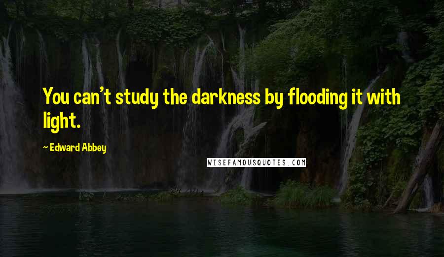 Edward Abbey Quotes: You can't study the darkness by flooding it with light.