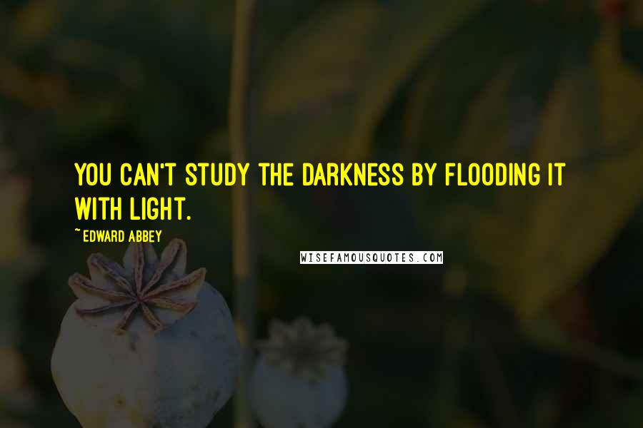 Edward Abbey Quotes: You can't study the darkness by flooding it with light.