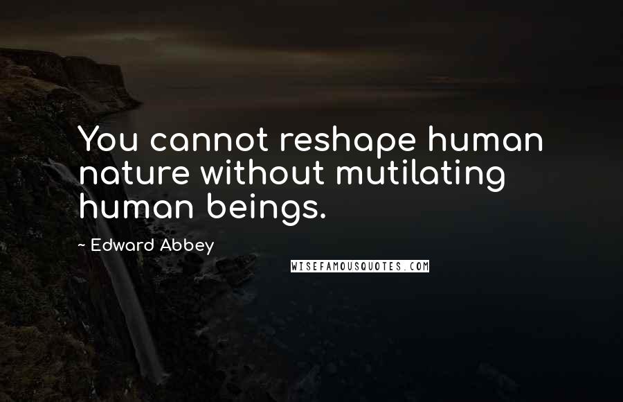 Edward Abbey Quotes: You cannot reshape human nature without mutilating human beings.