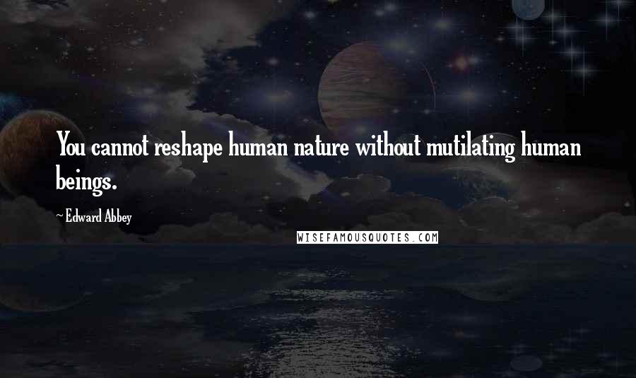 Edward Abbey Quotes: You cannot reshape human nature without mutilating human beings.