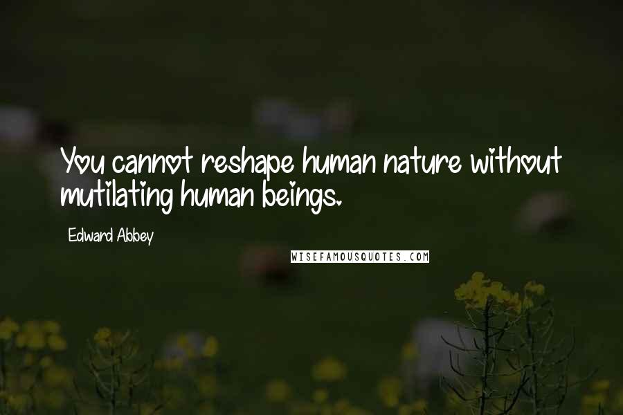 Edward Abbey Quotes: You cannot reshape human nature without mutilating human beings.