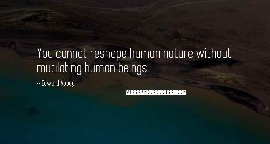 Edward Abbey Quotes: You cannot reshape human nature without mutilating human beings.