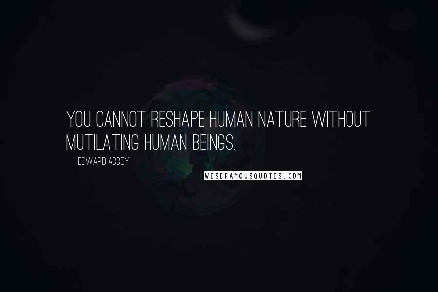Edward Abbey Quotes: You cannot reshape human nature without mutilating human beings.