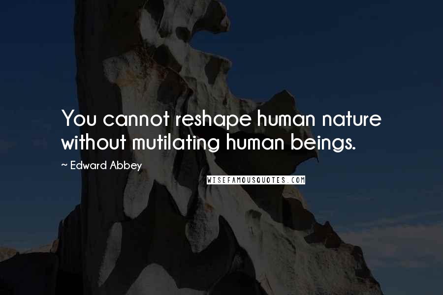 Edward Abbey Quotes: You cannot reshape human nature without mutilating human beings.