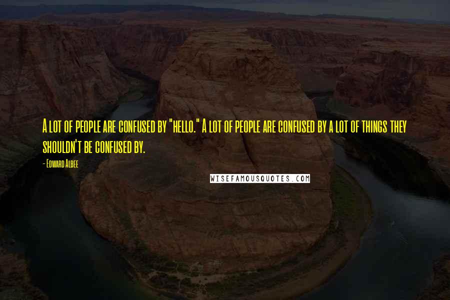 Edward Albee Quotes: A lot of people are confused by "hello." A lot of people are confused by a lot of things they shouldn't be confused by.