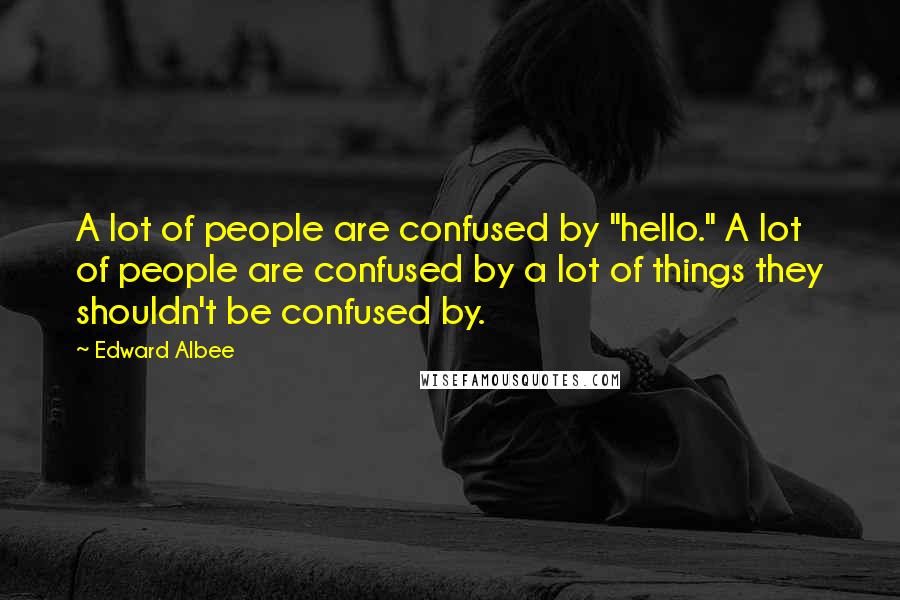 Edward Albee Quotes: A lot of people are confused by "hello." A lot of people are confused by a lot of things they shouldn't be confused by.