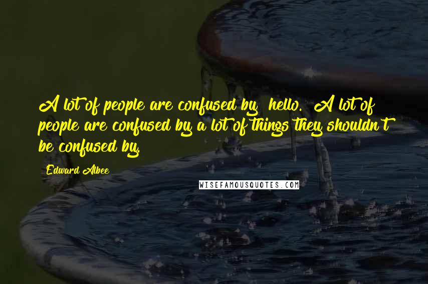 Edward Albee Quotes: A lot of people are confused by "hello." A lot of people are confused by a lot of things they shouldn't be confused by.