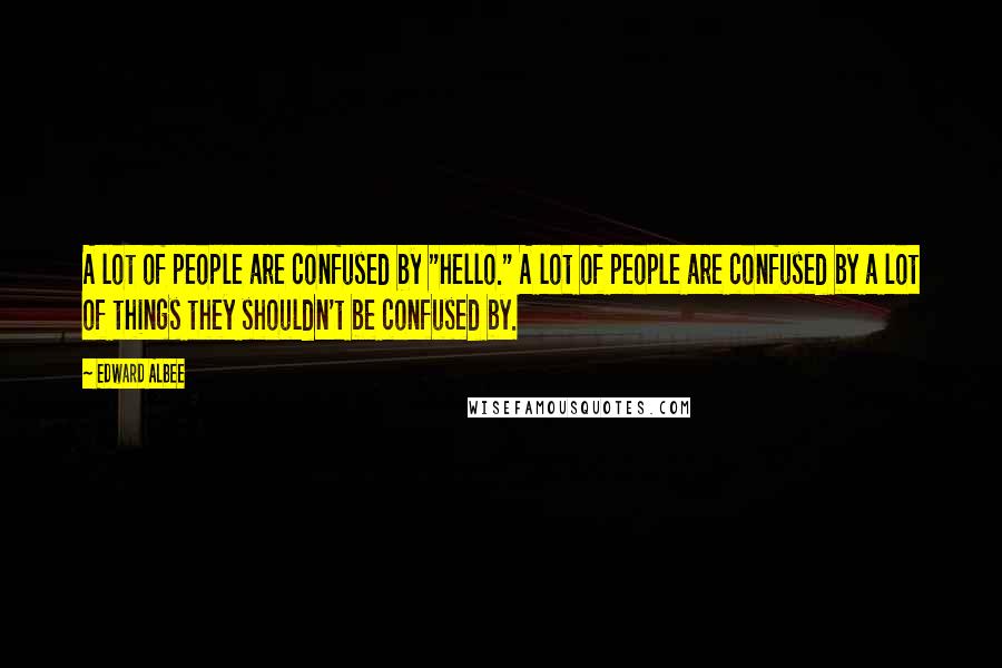 Edward Albee Quotes: A lot of people are confused by "hello." A lot of people are confused by a lot of things they shouldn't be confused by.