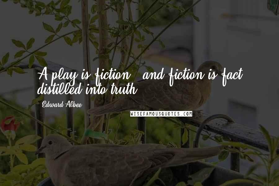 Edward Albee Quotes: A play is fiction - and fiction is fact distilled into truth.