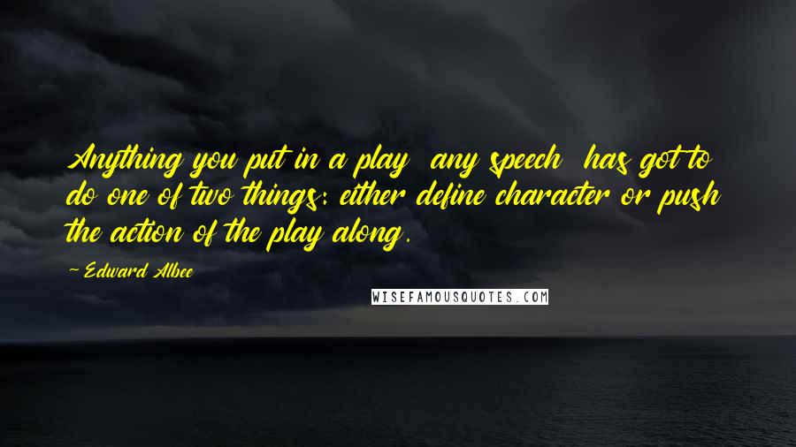 Edward Albee Quotes: Anything you put in a play any speech has got to do one of two things: either define character or push the action of the play along.