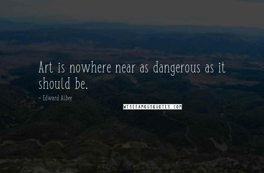 Edward Albee Quotes: Art is nowhere near as dangerous as it should be.