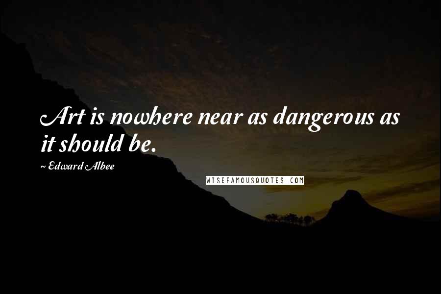 Edward Albee Quotes: Art is nowhere near as dangerous as it should be.